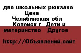 два школьных рюкзака › Цена ­ 150 - Челябинская обл., Копейск г. Дети и материнство » Другое   